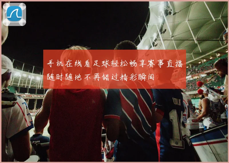 手机在线看足球轻松畅享赛事直播随时随地不再错过精彩瞬间