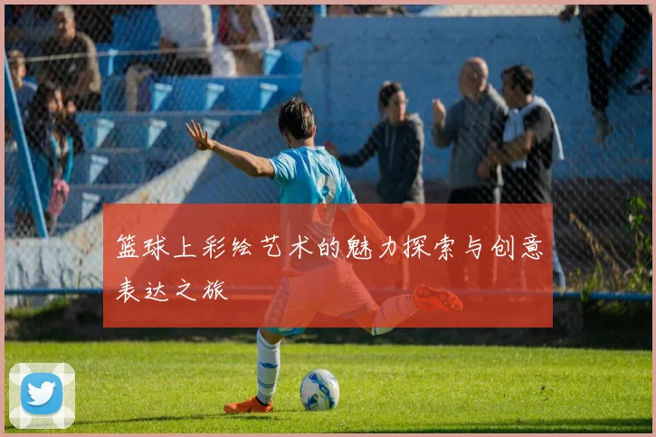 篮球上彩绘艺术的魅力探索与创意表达之旅