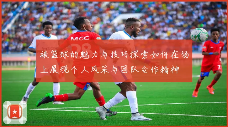 裱篮球的魅力与技巧探索如何在场上展现个人风采与团队合作精神