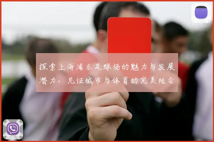 探索上海浦东足球场的魅力与发展潜力，见证城市与体育的完美结合