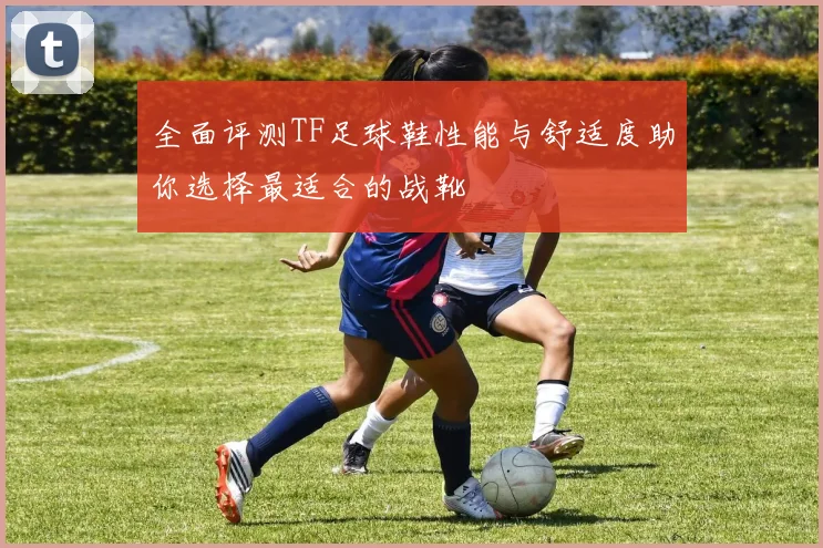 全面评测TF足球鞋性能与舒适度助你选择最适合的战靴