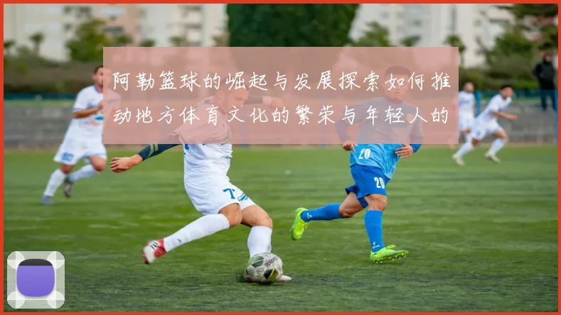 阿勒篮球的崛起与发展探索如何推动地方体育文化的繁荣与年轻人的参与