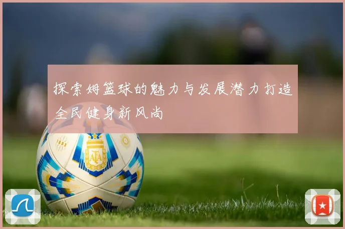 探索姆篮球的魅力与发展潜力打造全民健身新风尚