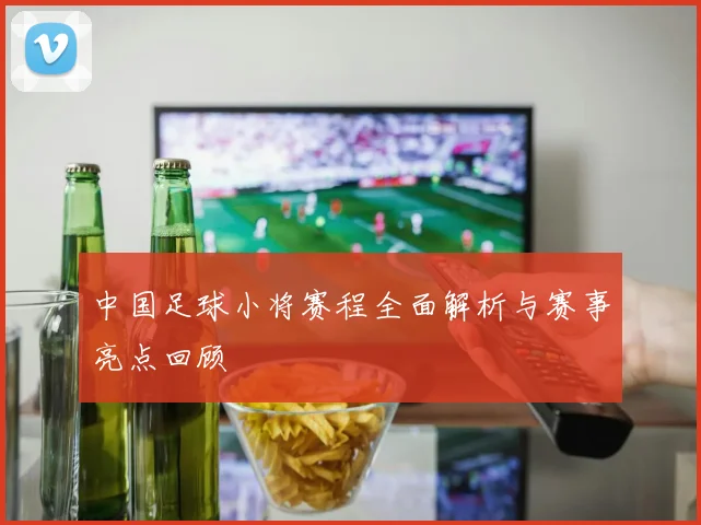 中国足球小将赛程全面解析与赛事亮点回顾