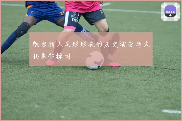 凯尔特人足球球衣的历史演变与文化象征探讨