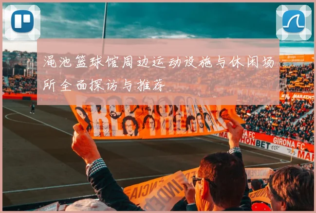 渑池篮球馆周边运动设施与休闲场所全面探访与推荐
