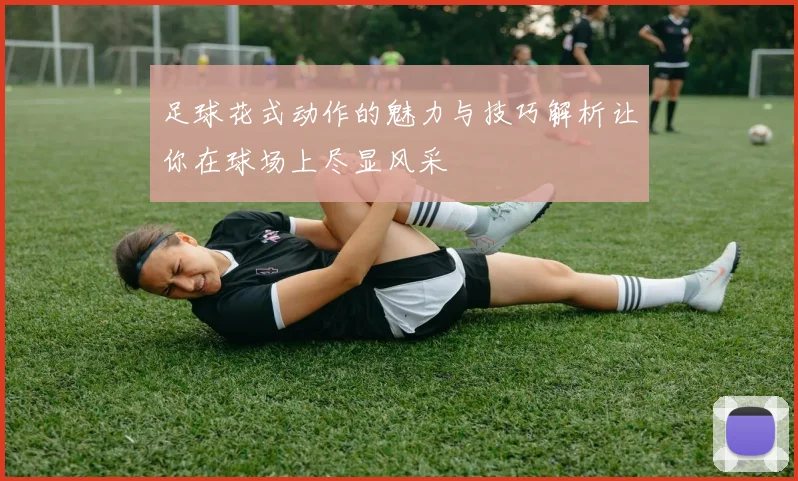 足球花式动作的魅力与技巧解析让你在球场上尽显风采