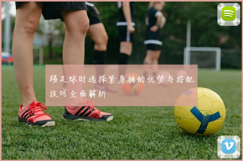 踢足球时选择紧身裤的优势与搭配技巧全面解析