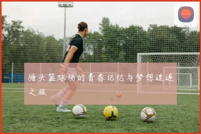 塘头篮球场的青春记忆与梦想追逐之旅