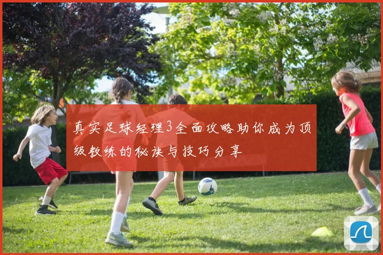 真实足球经理3全面攻略助你成为顶级教练的秘诀与技巧分享