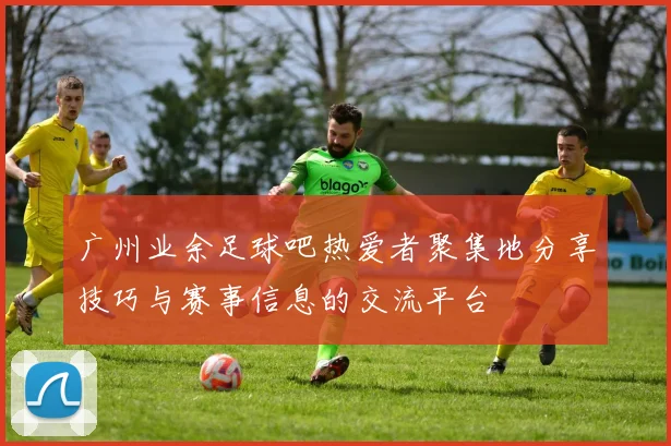 广州业余足球吧热爱者聚集地分享技巧与赛事信息的交流平台