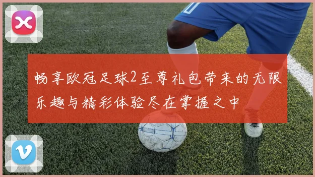 畅享欧冠足球2至尊礼包带来的无限乐趣与精彩体验尽在掌握之中