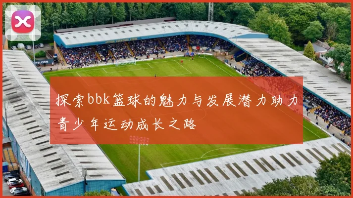 探索bbk篮球的魅力与发展潜力助力青少年运动成长之路