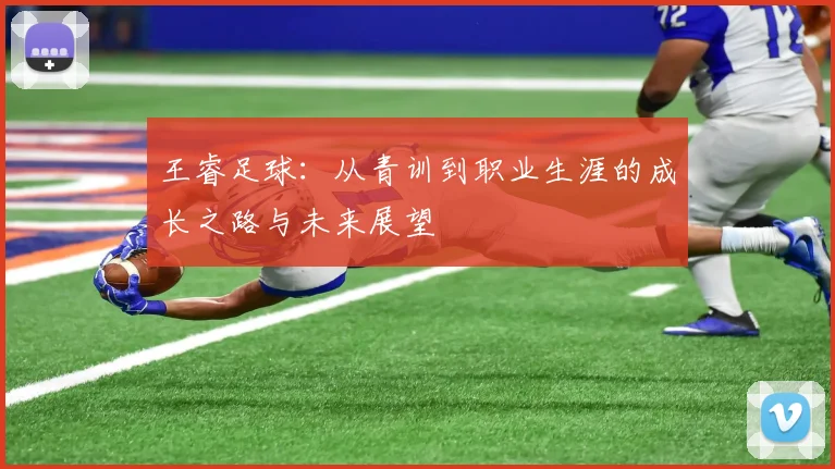 王睿足球：从青训到职业生涯的成长之路与未来展望