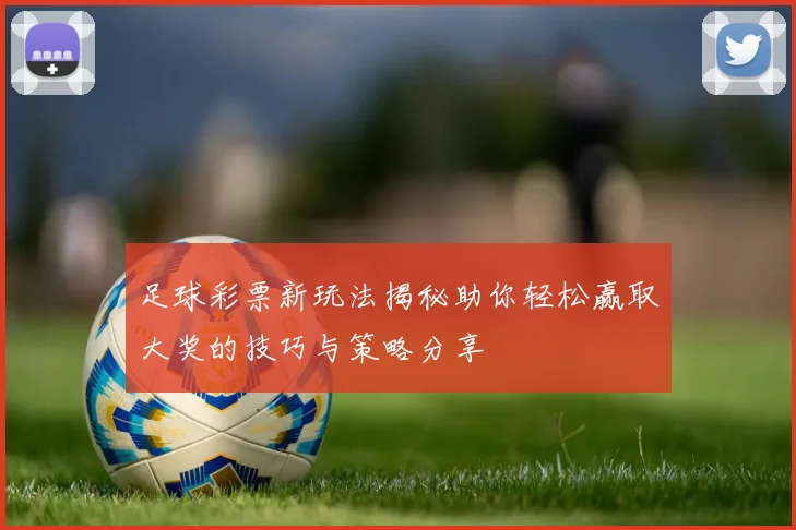 足球彩票新玩法揭秘助你轻松赢取大奖的技巧与策略分享