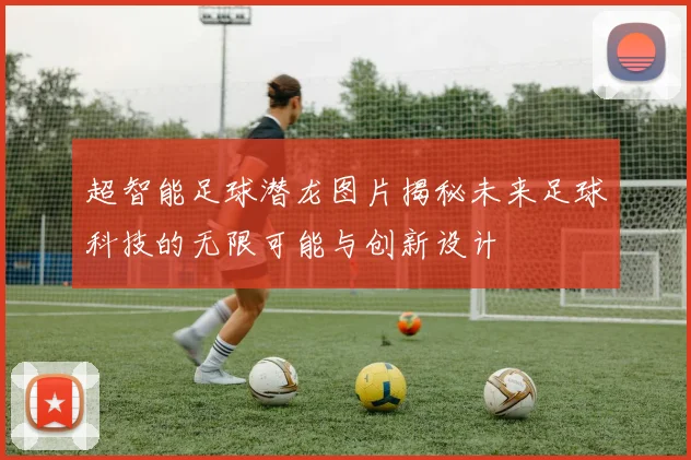 超智能足球潜龙图片揭秘未来足球科技的无限可能与创新设计