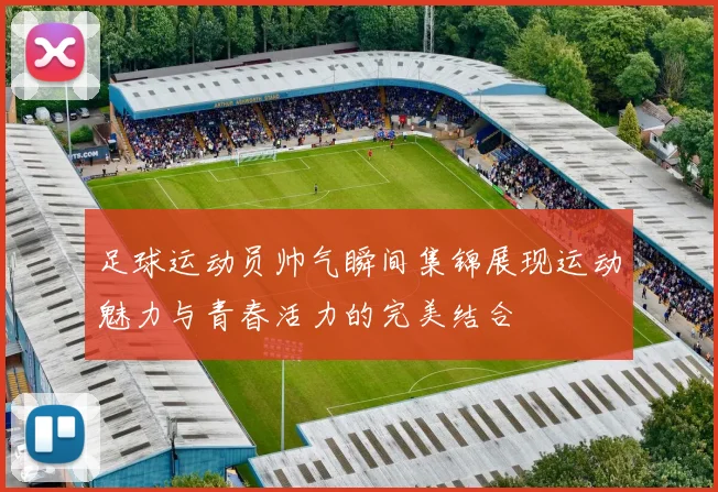 足球运动员帅气瞬间集锦展现运动魅力与青春活力的完美结合
