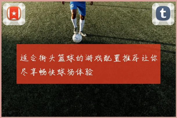 适合街头篮球的游戏配置推荐让你尽享畅快球场体验