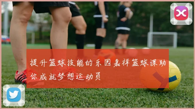 提升篮球技能的乐园嘉祥篮球课助你成就梦想运动员